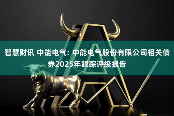 智慧财讯 中能电气: 中能电气股份有限公司相关债券2025年跟踪评级报告