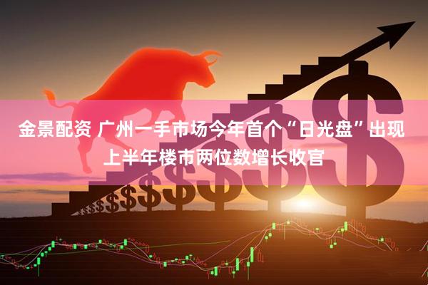 金景配资 广州一手市场今年首个“日光盘”出现 上半年楼市两位数增长收官