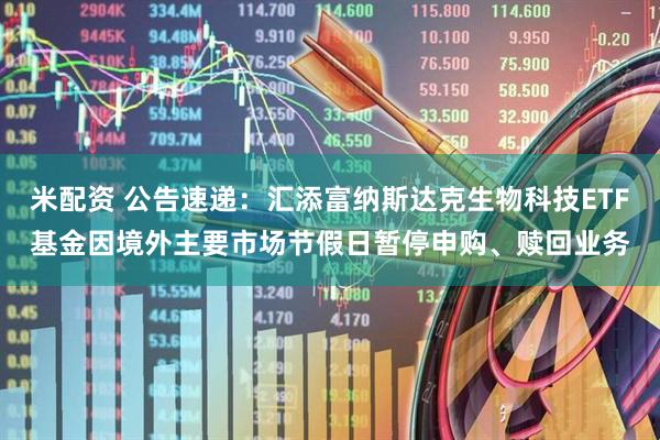 米配资 公告速递：汇添富纳斯达克生物科技ETF基金因境外主要市场节假日暂停申购、赎回业务