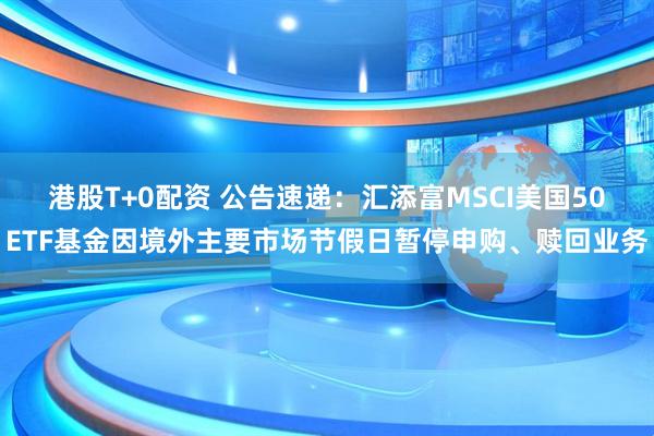 港股T+0配资 公告速递：汇添富MSCI美国50ETF基金因境外主要市场节假日暂停申购、赎回业务