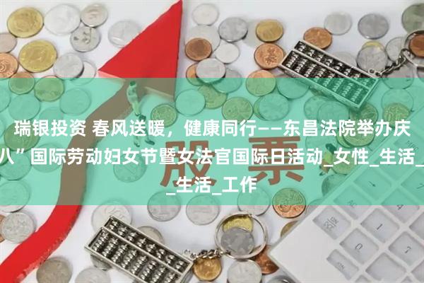 瑞银投资 春风送暖，健康同行——东昌法院举办庆“三八”国际劳动妇女节暨女法官国际日活动_女性_生活_工作