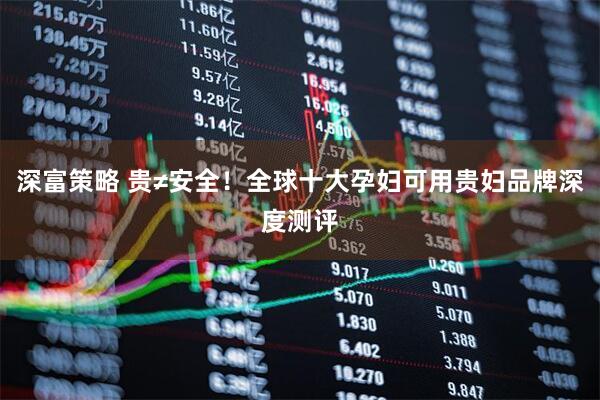 深富策略 贵≠安全！全球十大孕妇可用贵妇品牌深度测评