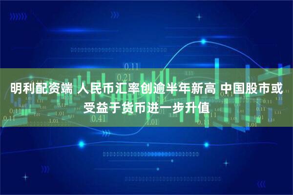 明利配资端 人民币汇率创逾半年新高 中国股市或受益于货币进一步升值