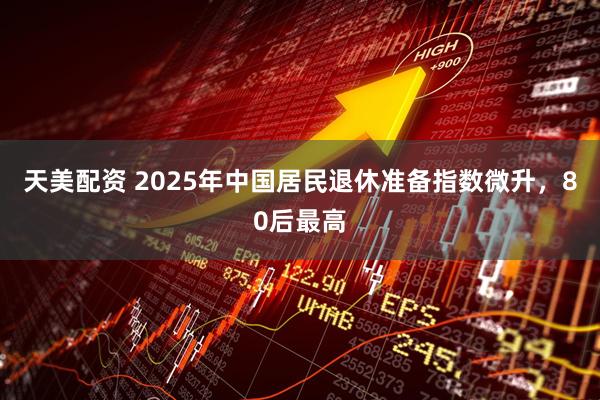 天美配资 2025年中国居民退休准备指数微升，80后最高