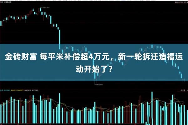 金砖财富 每平米补偿超4万元，新一轮拆迁造福运动开始了？